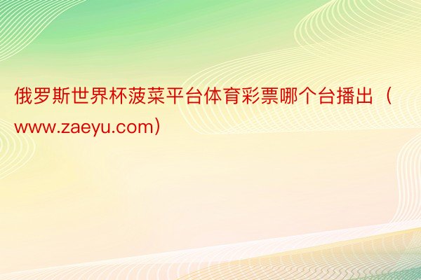 俄罗斯世界杯菠菜平台体育彩票哪个台播出（www.zaeyu.com）