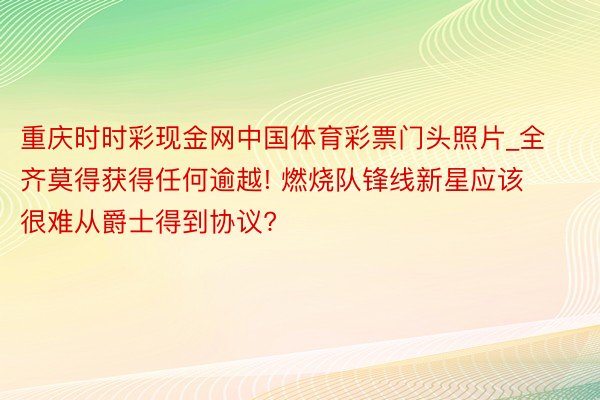 重庆时时彩现金网中国体育彩票门头照片_全齐莫得获得任何逾越! 燃烧队锋线新星应该很难从爵士得到协议?