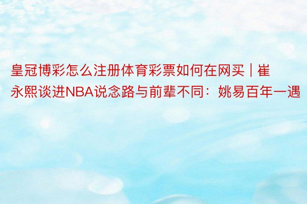 皇冠博彩怎么注册体育彩票如何在网买 | 崔永熙谈进NBA说念路与前辈不同：姚易百年一遇