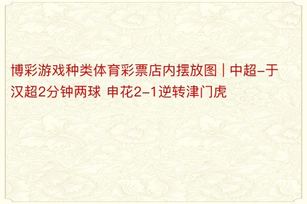 博彩游戏种类体育彩票店内摆放图 | 中超-于汉超2分钟两球 申花2-1逆转津门虎