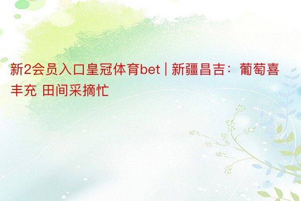 新2会员入口皇冠体育bet | 新疆昌吉:葡萄喜丰充 田间采摘忙