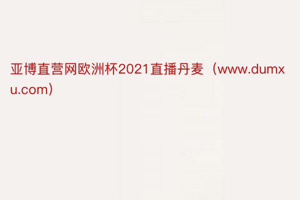 亚博直营网欧洲杯2021直播丹麦（www.dumxu.com）