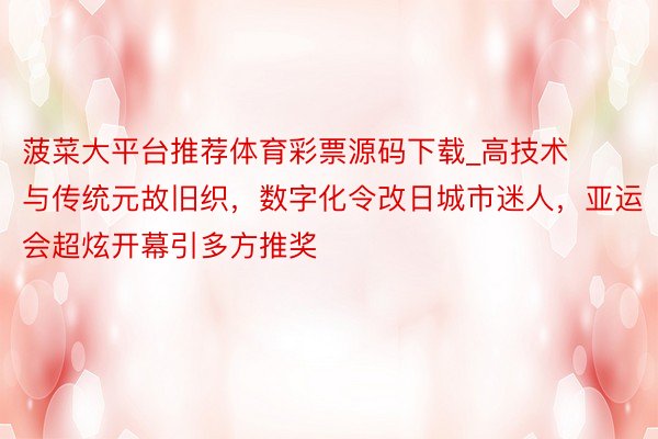 菠菜大平台推荐体育彩票源码下载_高技术与传统元故旧织，数字化令改日城市迷人，亚运会超炫开幕引多方推奖