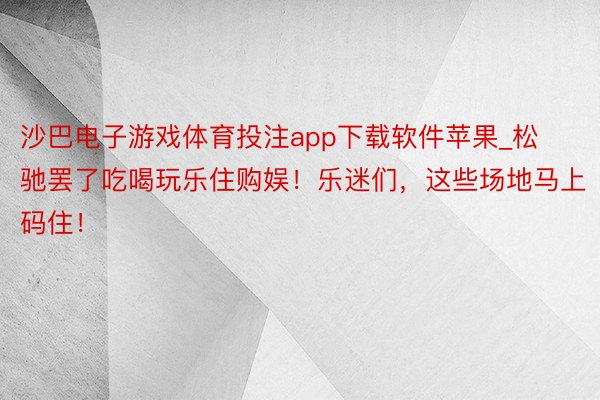 沙巴电子游戏体育投注app下载软件苹果_松驰罢了吃喝玩乐住购娱！乐迷们，这些场地马上码住！