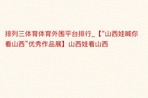 排列三体育体育外围平台排行_【“山西娃喊你看山西”优秀作品展】山西娃看山西