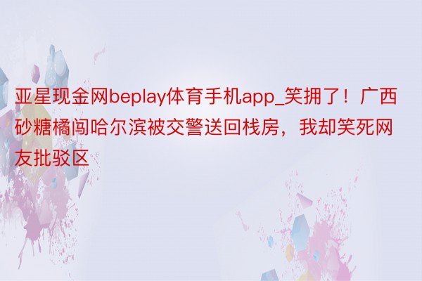 亚星现金网beplay体育手机app_笑拥了！广西砂糖橘闯哈尔滨被交警送回栈房，我却笑死网友批驳区