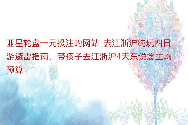 亚星轮盘一元投注的网站_去江浙沪纯玩四日游避雷指南，带孩子去江浙沪4天东说念主均预算