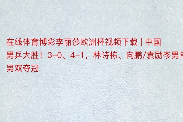 在线体育博彩李丽莎欧洲杯视频下载 | 中国男乒大胜！3-0、4-1，林诗栋、向鹏/袁励岑男单、男双夺冠