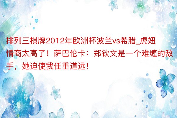 排列三棋牌2012年欧洲杯波兰vs希腊_虎妞情商太高了！萨巴伦卡：郑钦文是一个难缠的敌手，她迫使我任重道远！