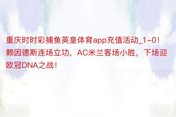 重庆时时彩捕鱼英皇体育app充值活动_1-0！赖因德斯连场立功，AC米兰客场小胜，下场迎欧冠DNA之战！
