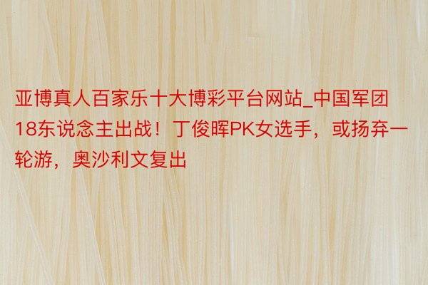 亚博真人百家乐十大博彩平台网站_中国军团18东说念主出战！丁俊晖PK女选手，或扬弃一轮游，奥沙利文复出