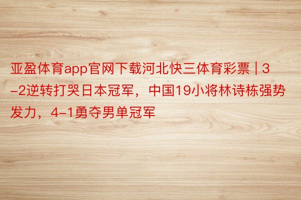 亚盈体育app官网下载河北快三体育彩票 | 3-2逆转打哭日本冠军，中国19小将林诗栋强势发力，4-1勇夺男单冠军
