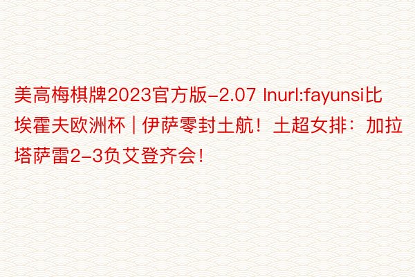 美高梅棋牌2023官方版-2.07 Inurl:fayunsi比埃霍夫欧洲杯 | 伊萨零封土航！土超女排：加拉塔萨雷2-3负艾登齐会！