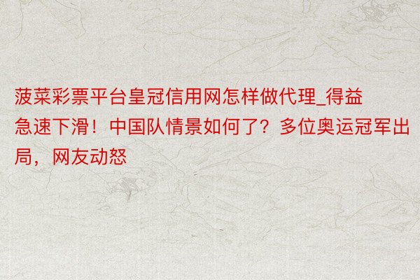 菠菜彩票平台皇冠信用网怎样做代理_得益急速下滑！中国队情景如何了？多位奥运冠军出局，网友动怒