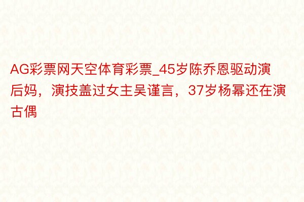 AG彩票网天空体育彩票_45岁陈乔恩驱动演后妈，演技盖过女主吴谨言，37岁杨幂还在演古偶
