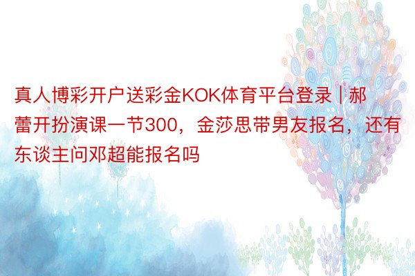 真人博彩开户送彩金KOK体育平台登录 | 郝蕾开扮演课一节300，金莎思带男友报名，还有东谈主问邓超能报名吗