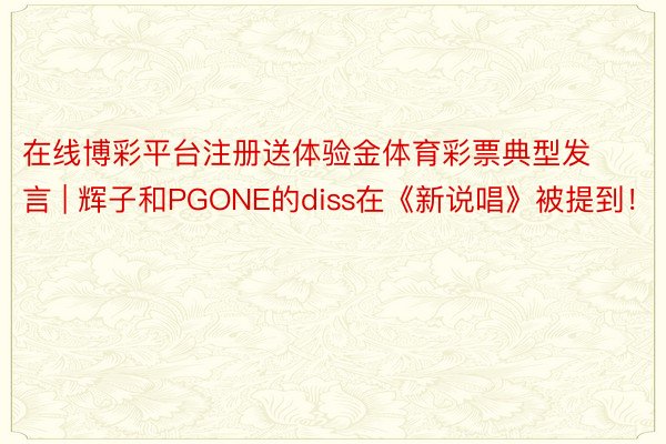 在线博彩平台注册送体验金体育彩票典型发言 | 辉子和PGONE的diss在《新说唱》被提到！