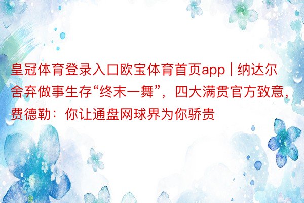 皇冠体育登录入口欧宝体育首页app | 纳达尔舍弃做事生存“终末一舞”，四大满贯官方致意，费德勒：你让通盘网球界为你骄贵