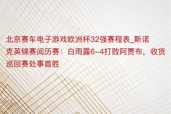 北京赛车电子游戏欧洲杯32强赛程表_斯诺克英锦赛阅历赛：白雨露6-4打败阿贾布，收货巡回赛处事首胜