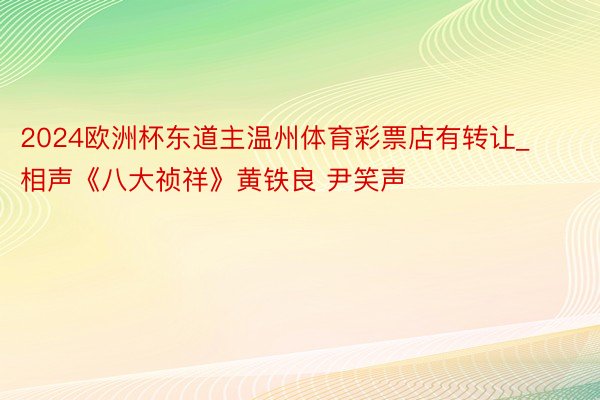 2024欧洲杯东道主温州体育彩票店有转让_相声《八大祯祥》黄铁良 尹笑声
