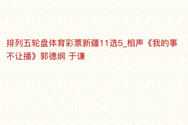 排列五轮盘体育彩票新疆11选5_相声《我的事不让播》郭德纲 于谦