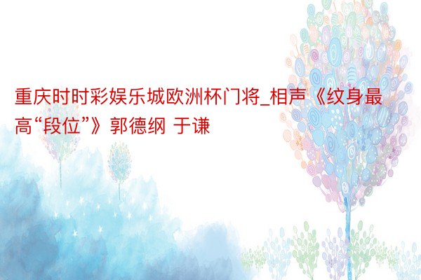 重庆时时彩娱乐城欧洲杯门将_相声《纹身最高“段位”》郭德纲 于谦