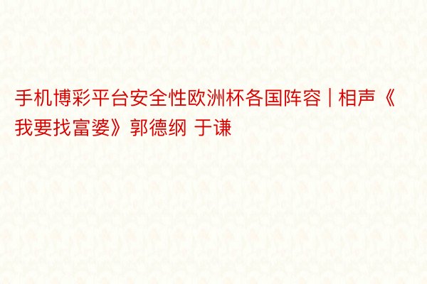 手机博彩平台安全性欧洲杯各国阵容 | 相声《我要找富婆》郭德纲 于谦