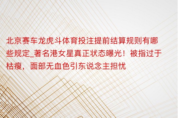 北京赛车龙虎斗体育投注提前结算规则有哪些规定_著名港女星真正状态曝光！被指过于枯瘦，面部无血色引东说念主担忧