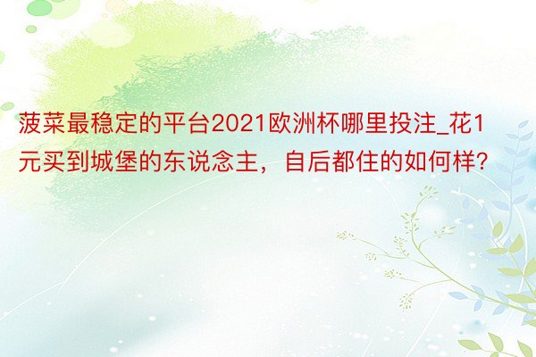 菠菜最稳定的平台2021欧洲杯哪里投注_花1元买到城堡的东说念主，自后都住的如何样？