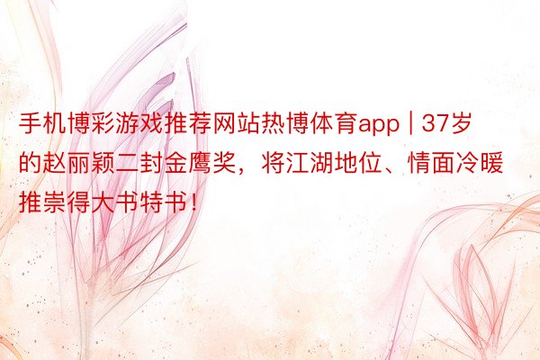 手机博彩游戏推荐网站热博体育app | 37岁的赵丽颖二封金鹰奖，将江湖地位、情面冷暖推崇得大书特书！