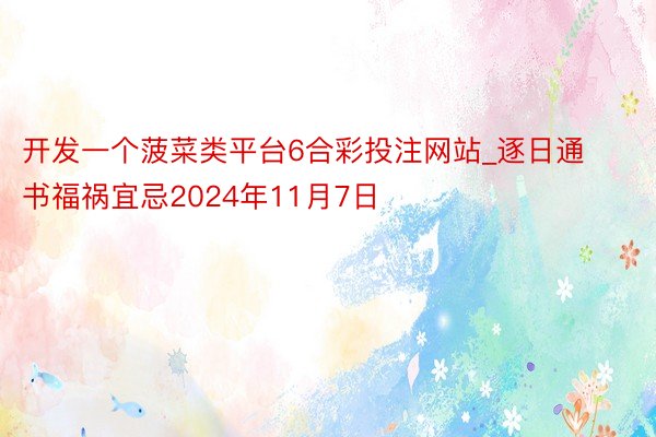 开发一个菠菜类平台6合彩投注网站_逐日通书福祸宜忌2024年11月7日