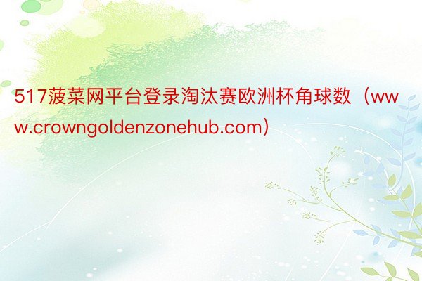 517菠菜网平台登录淘汰赛欧洲杯角球数（www.crowngoldenzonehub.com）