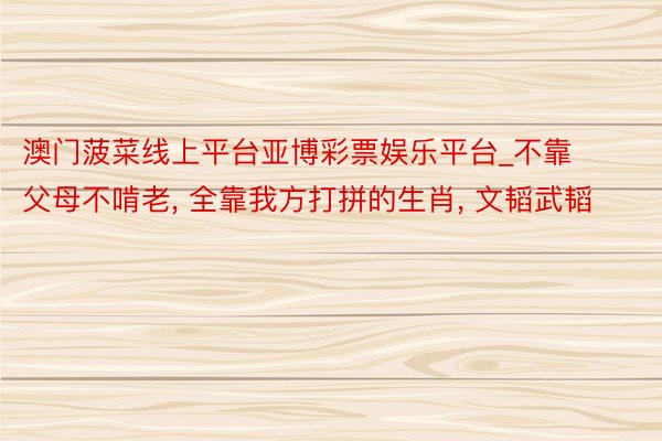 澳门菠菜线上平台亚博彩票娱乐平台_不靠父母不啃老, 全靠我方打拼的生肖, 文韬武韬