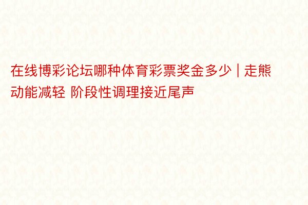 在线博彩论坛哪种体育彩票奖金多少 | 走熊动能减轻 阶段性调理接近尾声