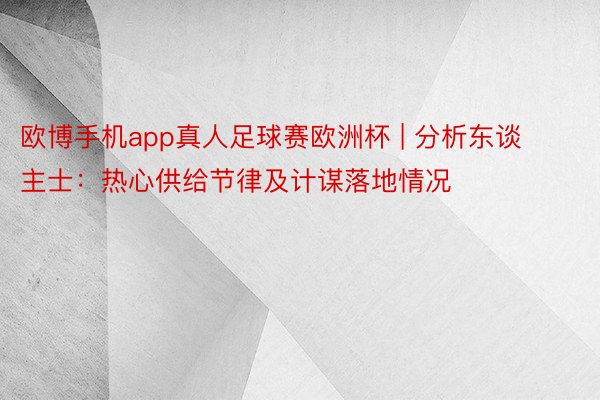 欧博手机app真人足球赛欧洲杯 | 分析东谈主士：热心供给节律及计谋落地情况