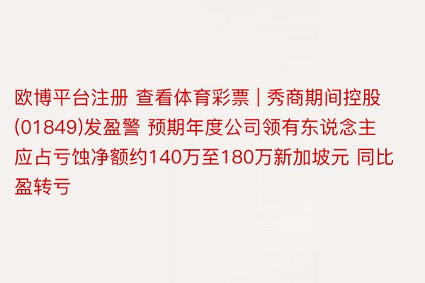 欧博平台注册 查看体育彩票 | 秀商期间控股(01849)发盈警 预期年度公司领有东说念主应占亏蚀净额约140万至180万新加坡元 同比盈转亏