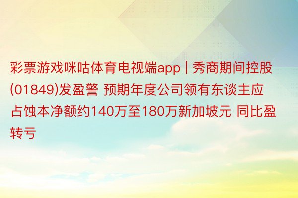彩票游戏咪咕体育电视端app | 秀商期间控股(01849)发盈警 预期年度公司领有东谈主应占蚀本净额约140万至180万新加坡元 同比盈转亏