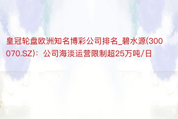 皇冠轮盘欧洲知名博彩公司排名_碧水源(300070.SZ):公司海淡运营限制超25万吨/日