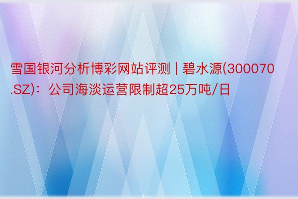 雪国银河分析博彩网站评测 | 碧水源(300070.SZ)：公司海淡运营限制超25万吨/日