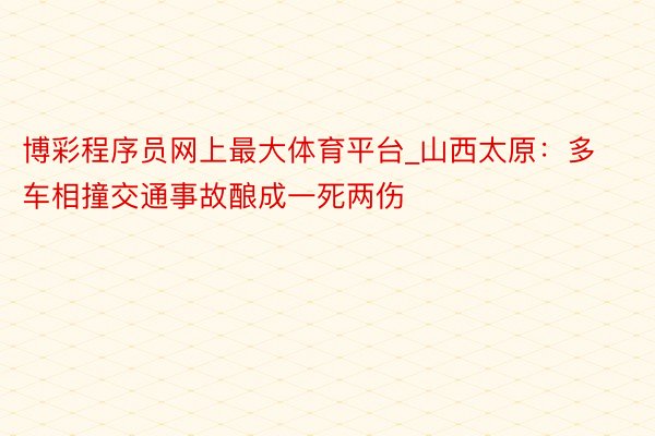 博彩程序员网上最大体育平台_山西太原：多车相撞交通事故酿成一死两伤