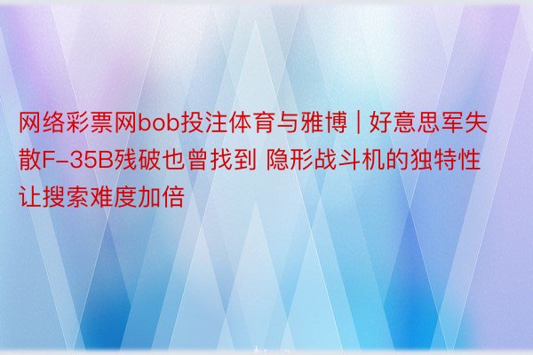 网络彩票网bob投注体育与雅博 | 好意思军失散F-35B残破也曾找到 隐形战斗机的独特性让搜索难度加倍