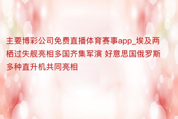 主要博彩公司免费直播体育赛事app_埃及两栖过失舰亮相多国齐集军演 好意思国俄罗斯多种直升机共同亮相