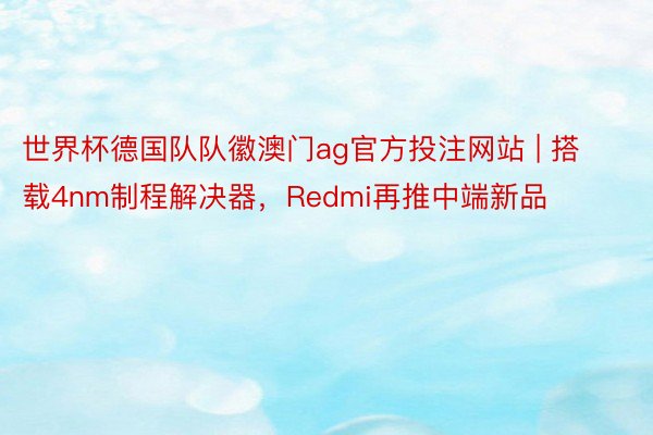 世界杯德国队队徽澳门ag官方投注网站 | 搭载4nm制程解决器，Redmi再推中端新品