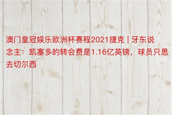 澳门皇冠娱乐欧洲杯赛程2021捷克 | 牙东说念主：凯塞多的转会费是1.16亿英镑，球员只思去切尔西