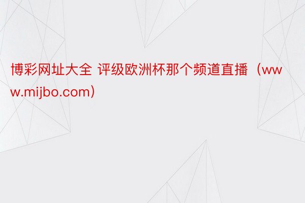 博彩网址大全 评级欧洲杯那个频道直播（www.mijbo.com）