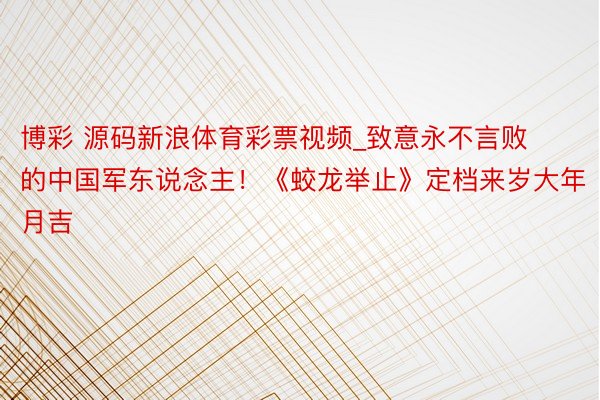博彩 源码新浪体育彩票视频_致意永不言败的中国军东说念主！《蛟龙举止》定档来岁大年月吉