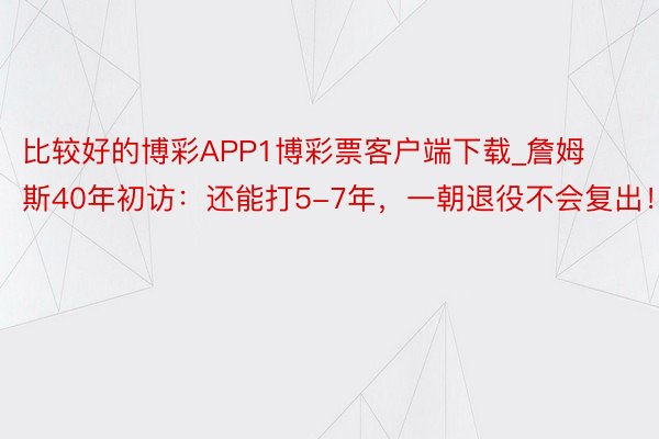 比较好的博彩APP1博彩票客户端下载_詹姆斯40年初访：还能打5-7年，一朝退役不会复出！