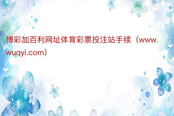博彩加百利网址体育彩票投注站手续（www.wuqyi.com）