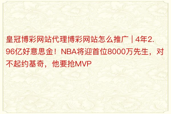 皇冠博彩网站代理博彩网站怎么推广 | 4年2.96亿好意思金！NBA将迎首位8000万先生，对不起约基奇，他要抢MVP