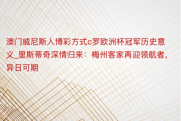 澳门威尼斯人博彩方式c罗欧洲杯冠军历史意义_里斯蒂奇深情归来：梅州客家再迎领航者，异日可期